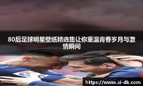 80后足球明星壁纸精选集让你重温青春岁月与激情瞬间