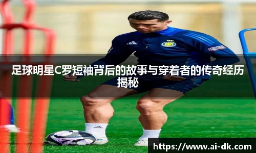 足球明星C罗短袖背后的故事与穿着者的传奇经历揭秘