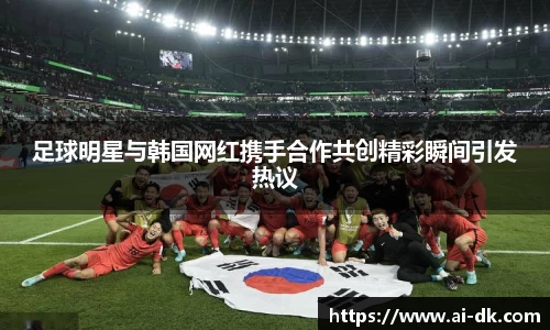 足球明星与韩国网红携手合作共创精彩瞬间引发热议