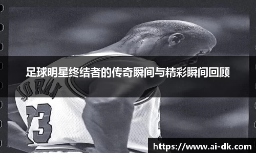 足球明星终结者的传奇瞬间与精彩瞬间回顾